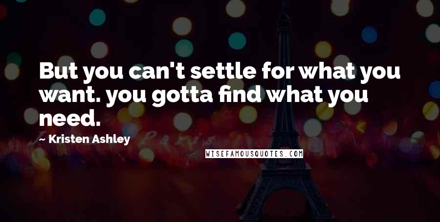 Kristen Ashley Quotes: But you can't settle for what you want. you gotta find what you need.