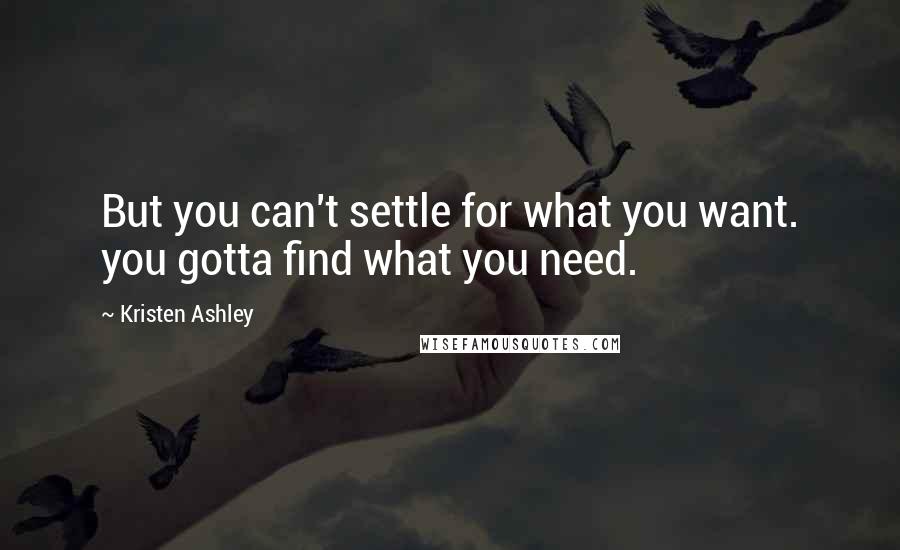 Kristen Ashley Quotes: But you can't settle for what you want. you gotta find what you need.