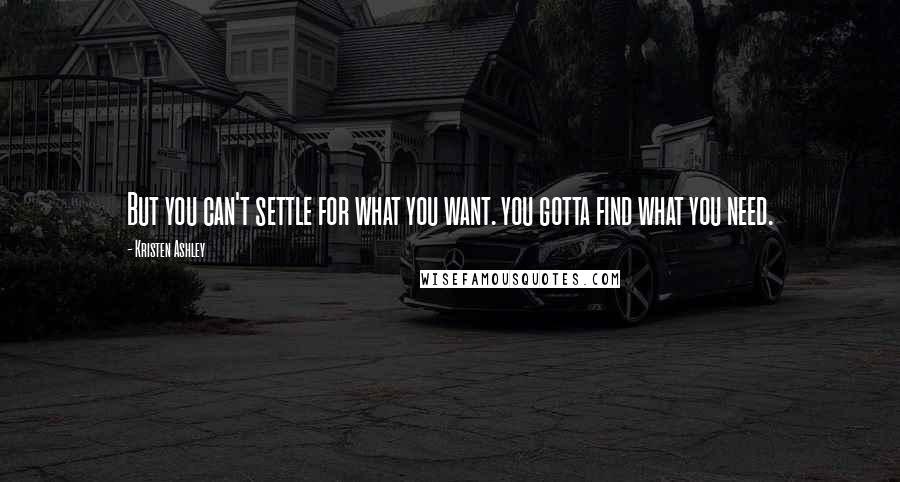 Kristen Ashley Quotes: But you can't settle for what you want. you gotta find what you need.