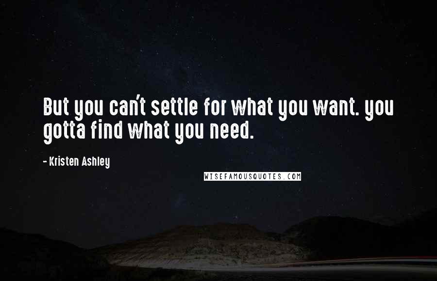 Kristen Ashley Quotes: But you can't settle for what you want. you gotta find what you need.