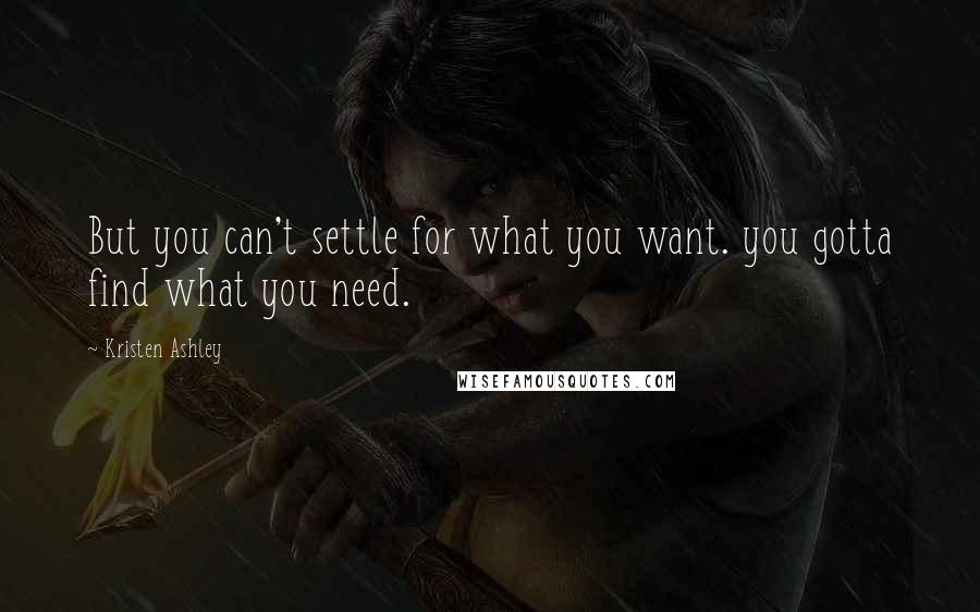 Kristen Ashley Quotes: But you can't settle for what you want. you gotta find what you need.