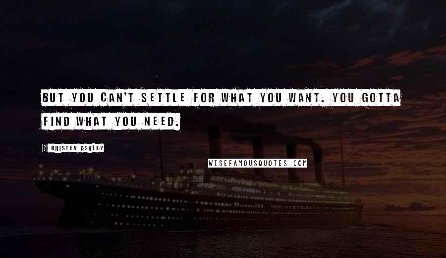 Kristen Ashley Quotes: But you can't settle for what you want. you gotta find what you need.