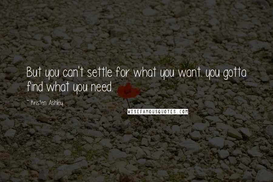 Kristen Ashley Quotes: But you can't settle for what you want. you gotta find what you need.