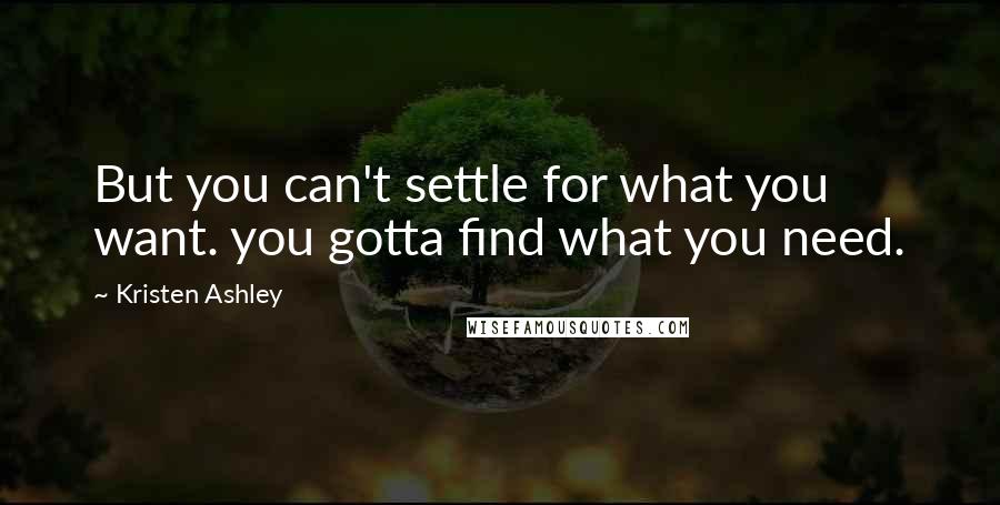 Kristen Ashley Quotes: But you can't settle for what you want. you gotta find what you need.