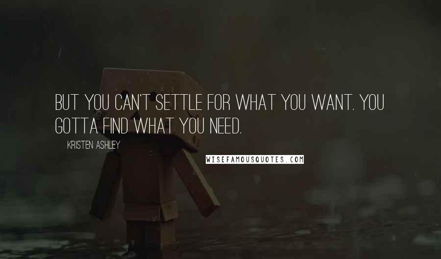 Kristen Ashley Quotes: But you can't settle for what you want. you gotta find what you need.