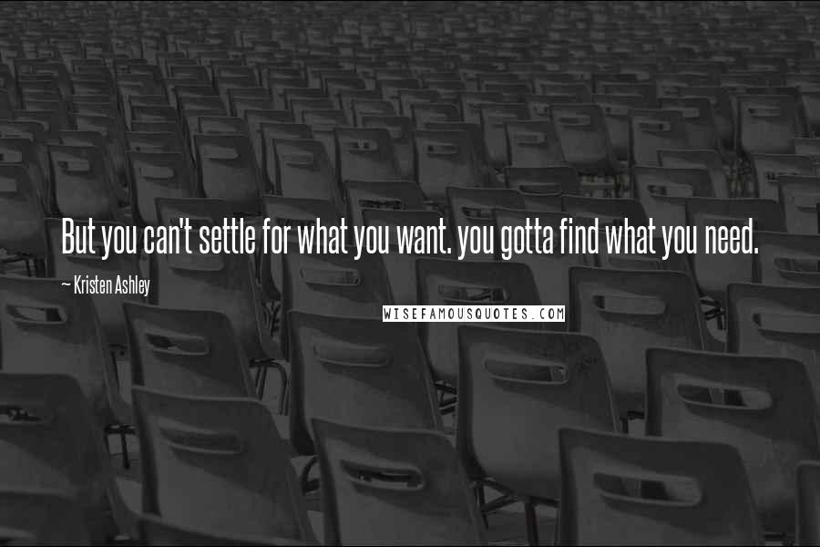 Kristen Ashley Quotes: But you can't settle for what you want. you gotta find what you need.