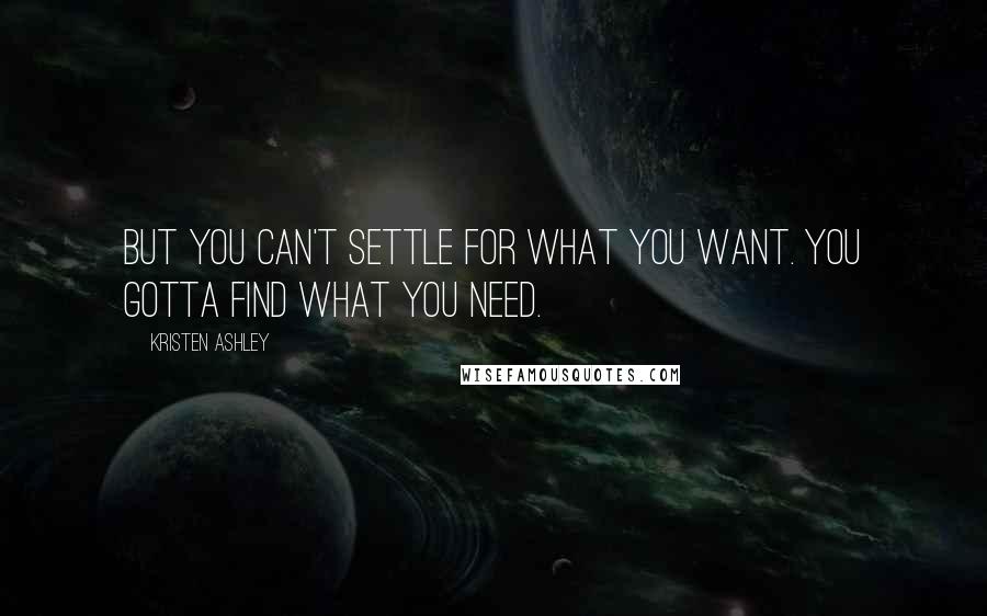 Kristen Ashley Quotes: But you can't settle for what you want. you gotta find what you need.