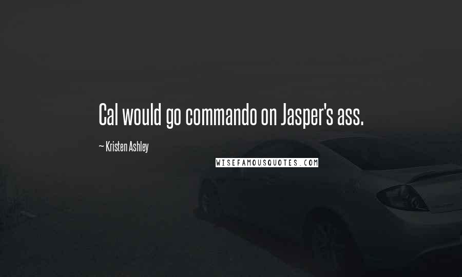 Kristen Ashley Quotes: Cal would go commando on Jasper's ass.