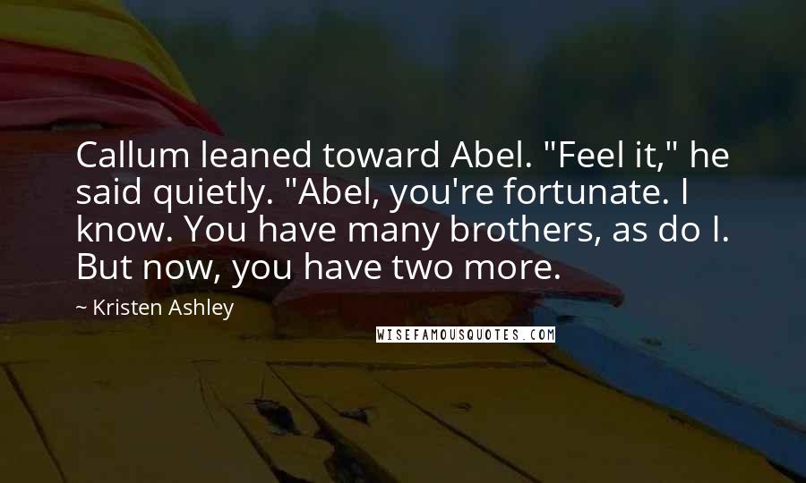 Kristen Ashley Quotes: Callum leaned toward Abel. "Feel it," he said quietly. "Abel, you're fortunate. I know. You have many brothers, as do I. But now, you have two more.