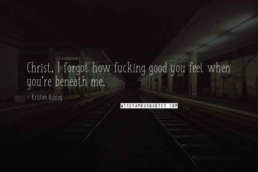 Kristen Ashley Quotes: Christ, I forgot how fucking good you feel when you're beneath me.
