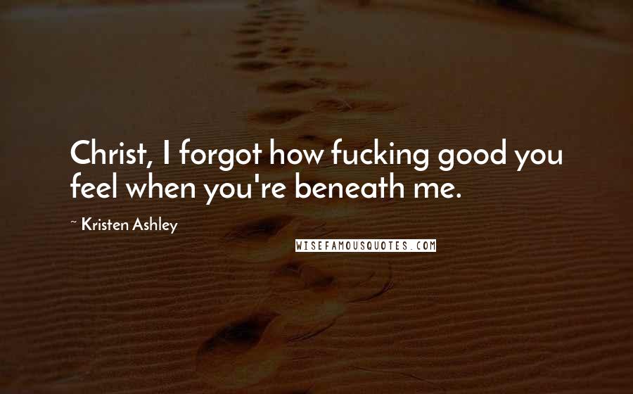 Kristen Ashley Quotes: Christ, I forgot how fucking good you feel when you're beneath me.