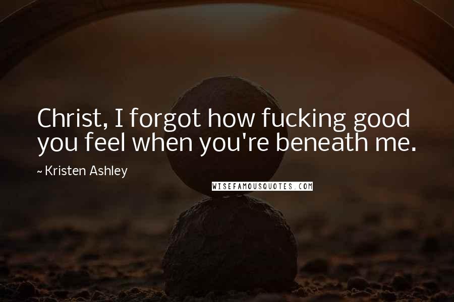 Kristen Ashley Quotes: Christ, I forgot how fucking good you feel when you're beneath me.