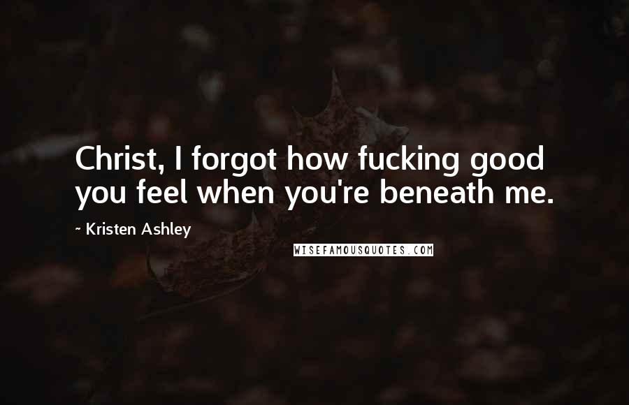Kristen Ashley Quotes: Christ, I forgot how fucking good you feel when you're beneath me.