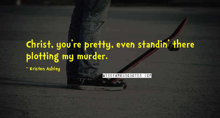 Kristen Ashley Quotes: Christ, you're pretty, even standin' there plotting my murder.