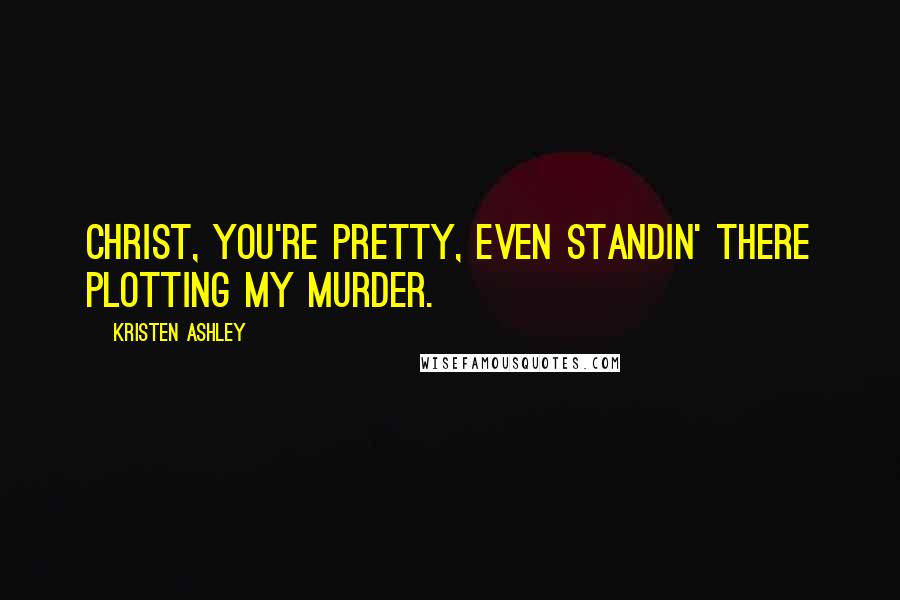 Kristen Ashley Quotes: Christ, you're pretty, even standin' there plotting my murder.