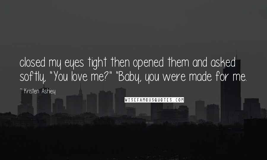 Kristen Ashley Quotes: closed my eyes tight then opened them and asked softly, "You love me?" "Baby, you were made for me.