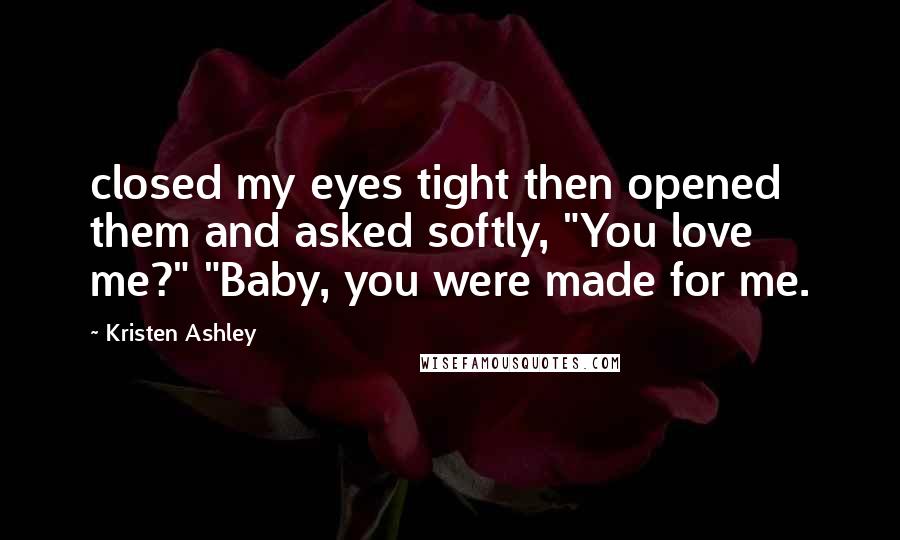 Kristen Ashley Quotes: closed my eyes tight then opened them and asked softly, "You love me?" "Baby, you were made for me.