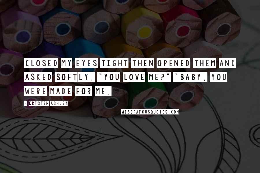 Kristen Ashley Quotes: closed my eyes tight then opened them and asked softly, "You love me?" "Baby, you were made for me.