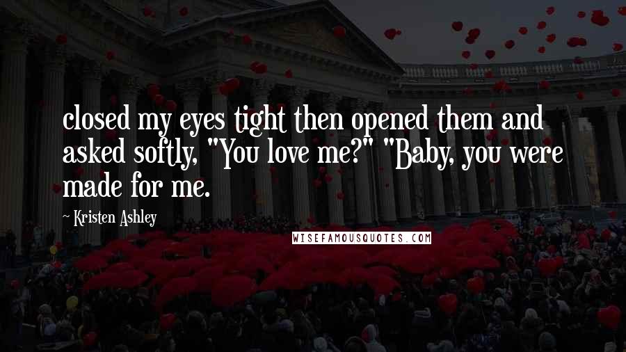 Kristen Ashley Quotes: closed my eyes tight then opened them and asked softly, "You love me?" "Baby, you were made for me.
