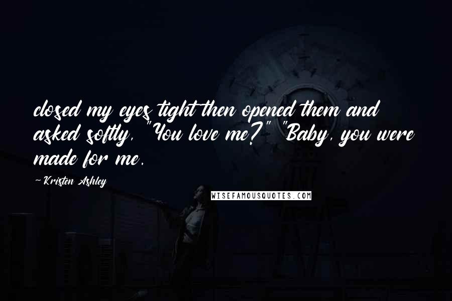 Kristen Ashley Quotes: closed my eyes tight then opened them and asked softly, "You love me?" "Baby, you were made for me.