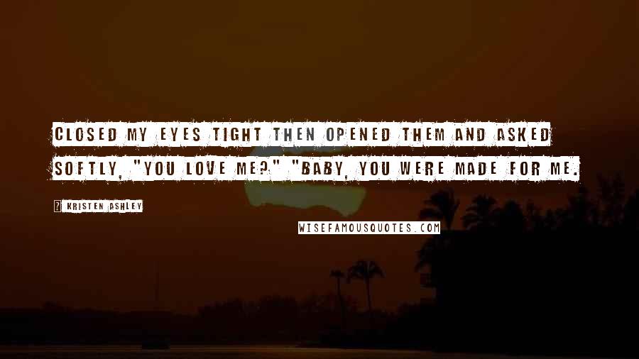 Kristen Ashley Quotes: closed my eyes tight then opened them and asked softly, "You love me?" "Baby, you were made for me.