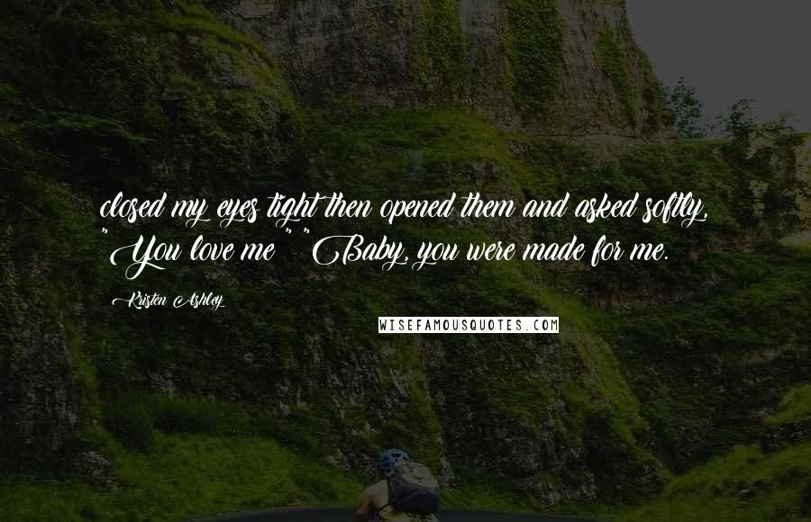 Kristen Ashley Quotes: closed my eyes tight then opened them and asked softly, "You love me?" "Baby, you were made for me.