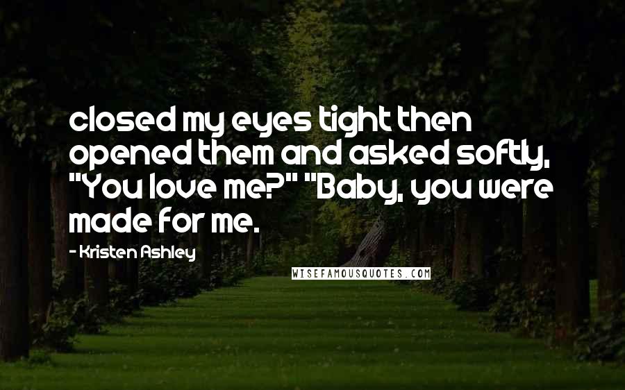 Kristen Ashley Quotes: closed my eyes tight then opened them and asked softly, "You love me?" "Baby, you were made for me.