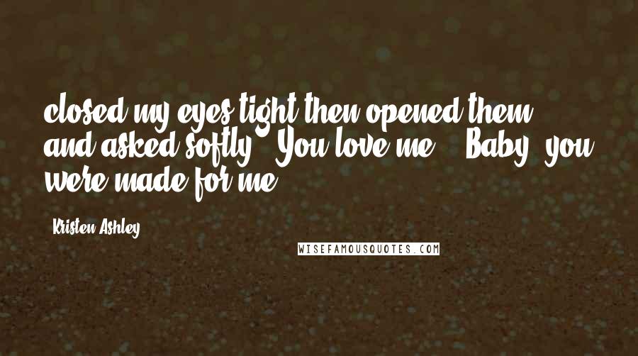 Kristen Ashley Quotes: closed my eyes tight then opened them and asked softly, "You love me?" "Baby, you were made for me.