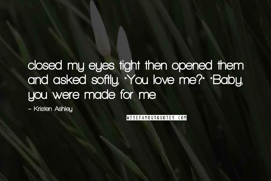 Kristen Ashley Quotes: closed my eyes tight then opened them and asked softly, "You love me?" "Baby, you were made for me.