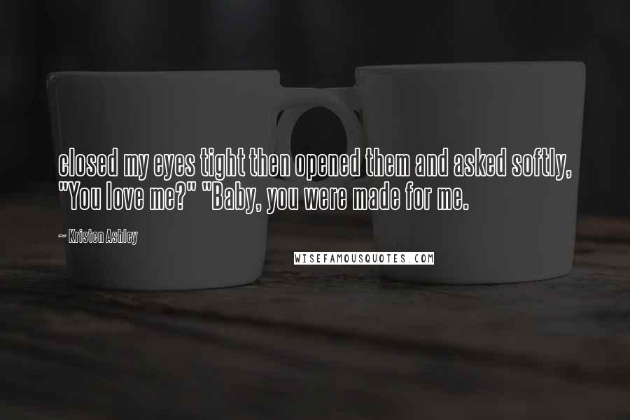 Kristen Ashley Quotes: closed my eyes tight then opened them and asked softly, "You love me?" "Baby, you were made for me.