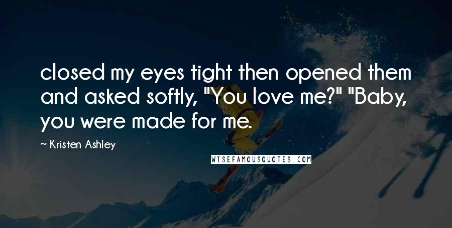 Kristen Ashley Quotes: closed my eyes tight then opened them and asked softly, "You love me?" "Baby, you were made for me.