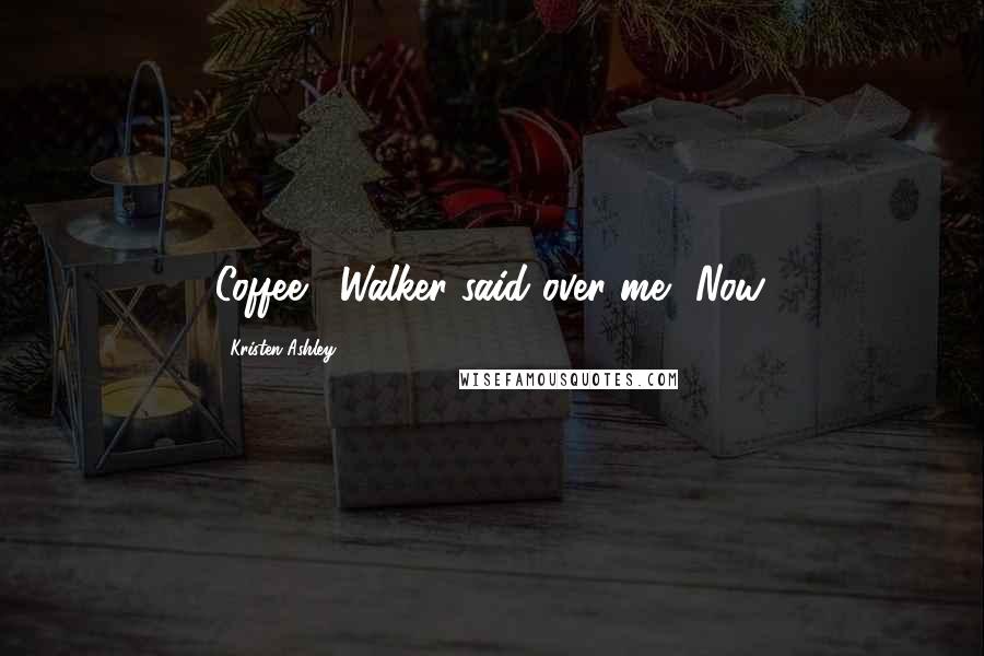 Kristen Ashley Quotes: Coffee,' Walker said over me. 'Now.