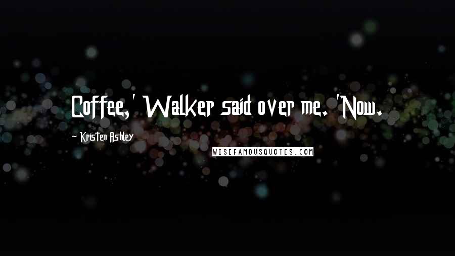 Kristen Ashley Quotes: Coffee,' Walker said over me. 'Now.