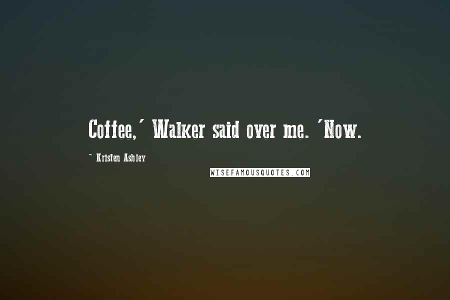 Kristen Ashley Quotes: Coffee,' Walker said over me. 'Now.