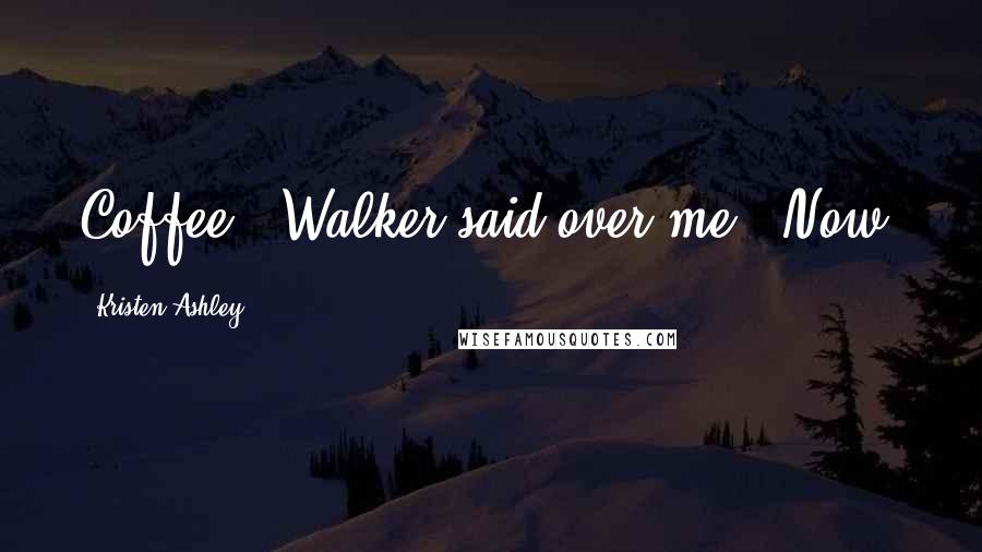 Kristen Ashley Quotes: Coffee,' Walker said over me. 'Now.
