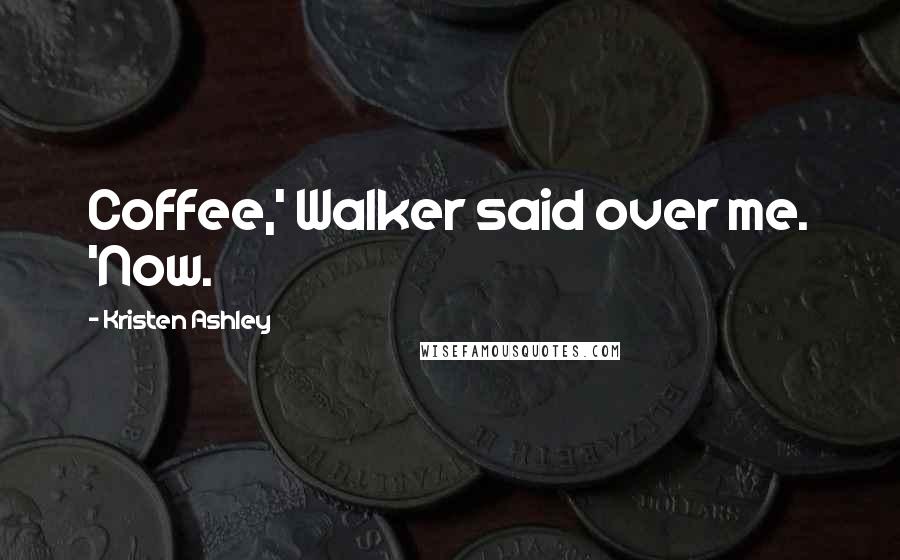 Kristen Ashley Quotes: Coffee,' Walker said over me. 'Now.