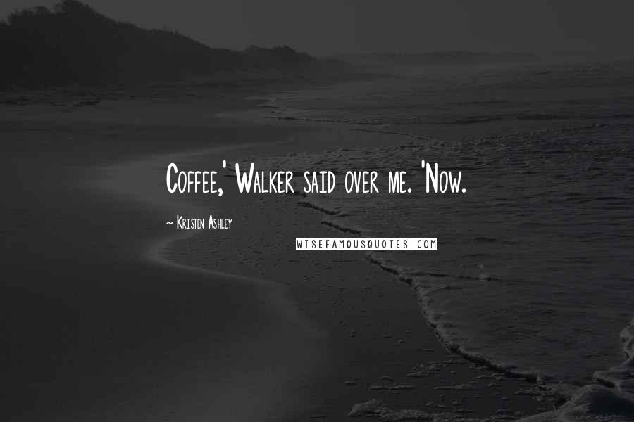 Kristen Ashley Quotes: Coffee,' Walker said over me. 'Now.