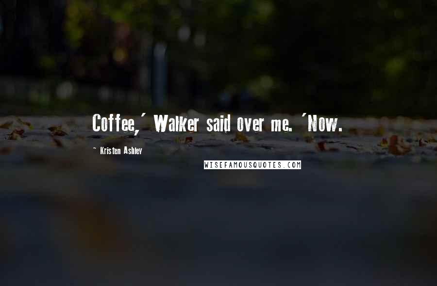 Kristen Ashley Quotes: Coffee,' Walker said over me. 'Now.
