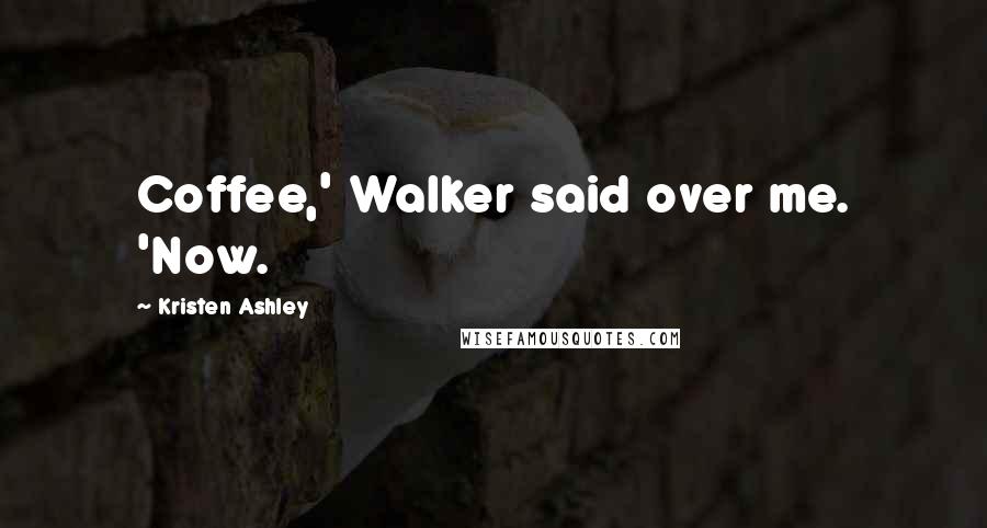 Kristen Ashley Quotes: Coffee,' Walker said over me. 'Now.