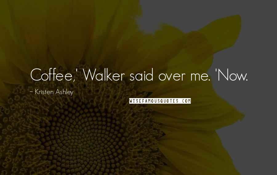 Kristen Ashley Quotes: Coffee,' Walker said over me. 'Now.