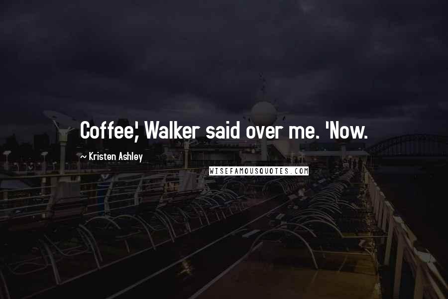 Kristen Ashley Quotes: Coffee,' Walker said over me. 'Now.
