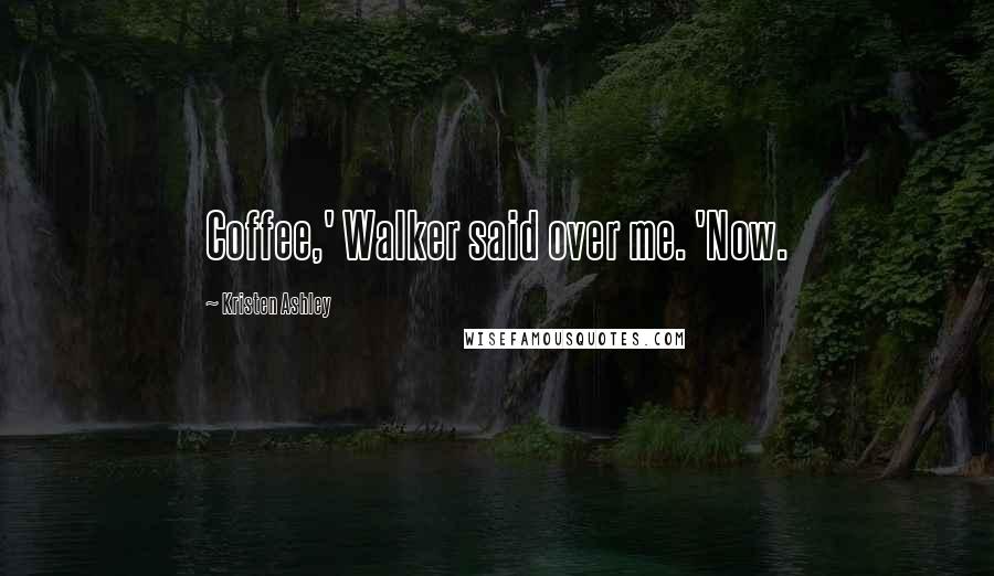 Kristen Ashley Quotes: Coffee,' Walker said over me. 'Now.