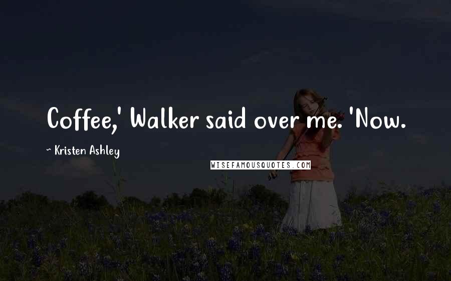 Kristen Ashley Quotes: Coffee,' Walker said over me. 'Now.