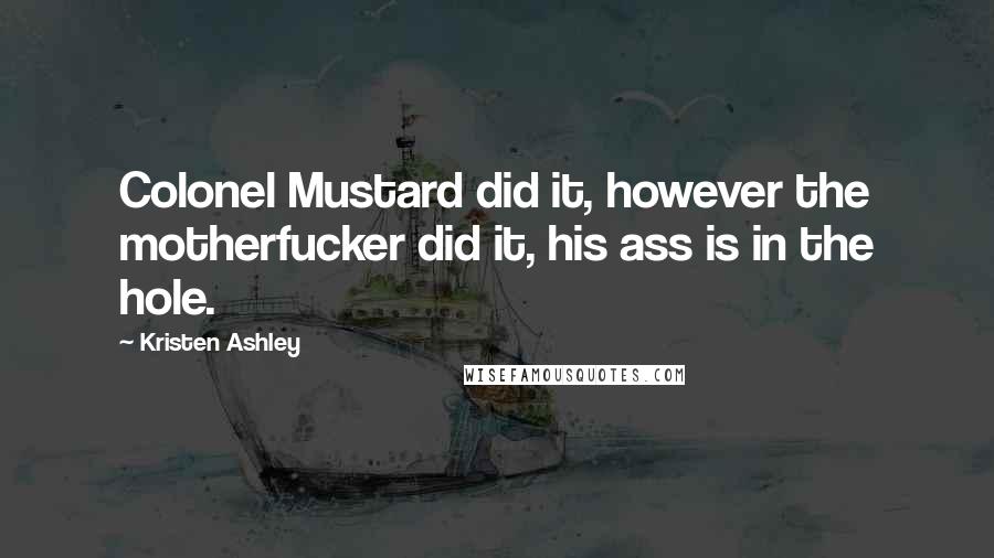 Kristen Ashley Quotes: Colonel Mustard did it, however the motherfucker did it, his ass is in the hole.