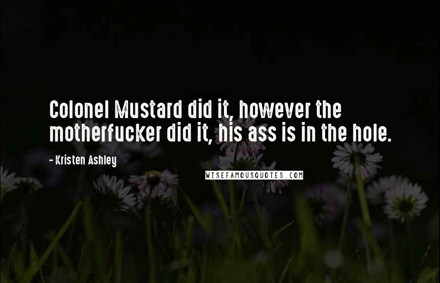 Kristen Ashley Quotes: Colonel Mustard did it, however the motherfucker did it, his ass is in the hole.