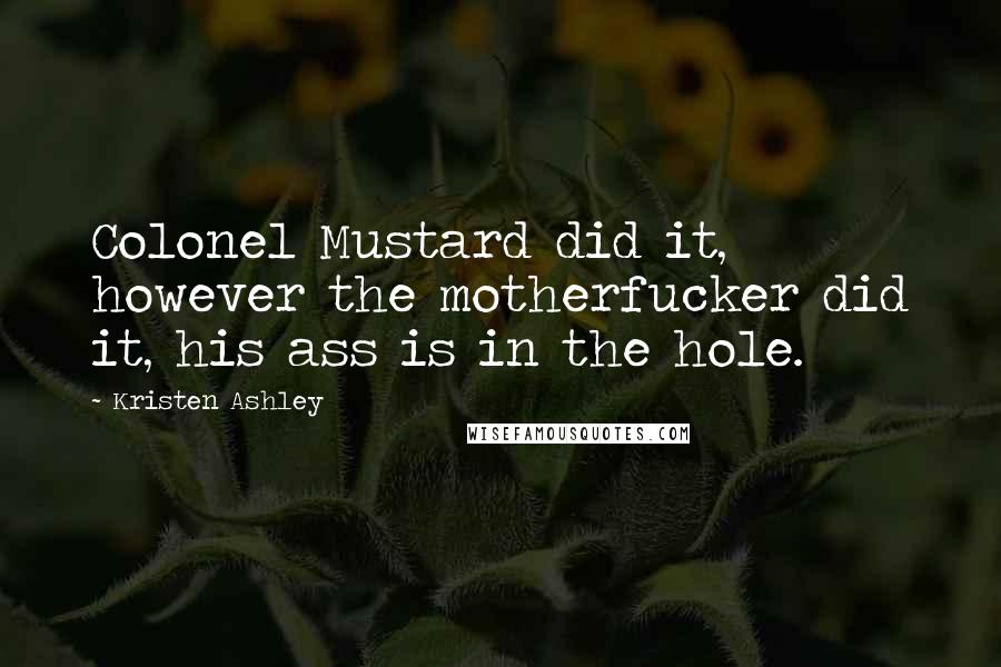 Kristen Ashley Quotes: Colonel Mustard did it, however the motherfucker did it, his ass is in the hole.