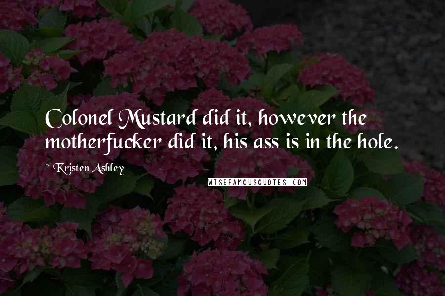 Kristen Ashley Quotes: Colonel Mustard did it, however the motherfucker did it, his ass is in the hole.