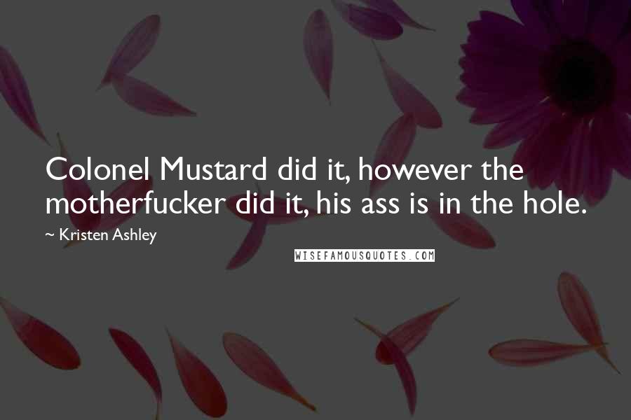 Kristen Ashley Quotes: Colonel Mustard did it, however the motherfucker did it, his ass is in the hole.