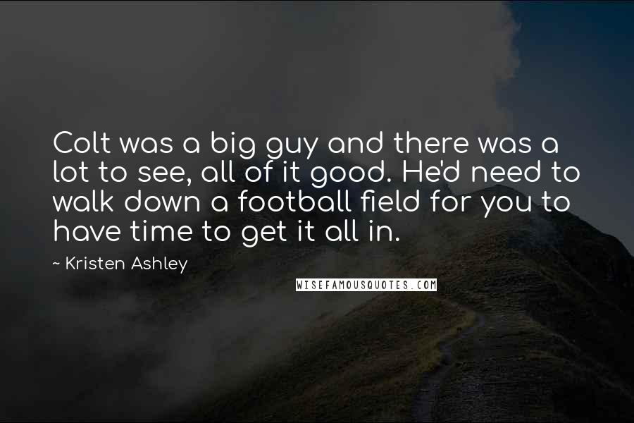 Kristen Ashley Quotes: Colt was a big guy and there was a lot to see, all of it good. He'd need to walk down a football field for you to have time to get it all in.