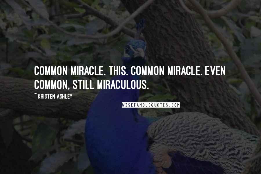 Kristen Ashley Quotes: Common miracle. This. Common miracle. Even common, still miraculous.